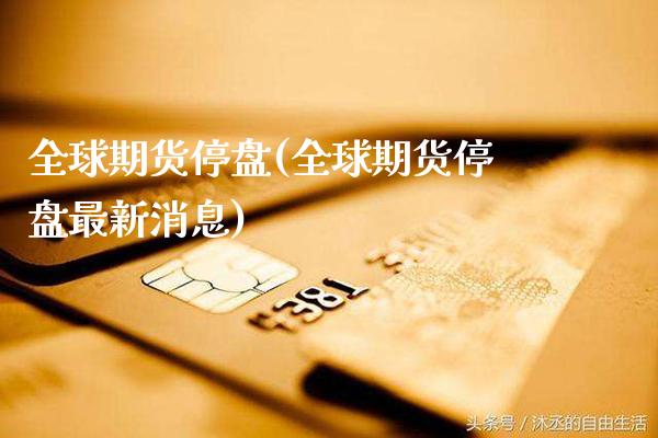 全球期货停盘(全球期货停盘最新消息)_https://www.gnhpgy.com_股指期货_第1张