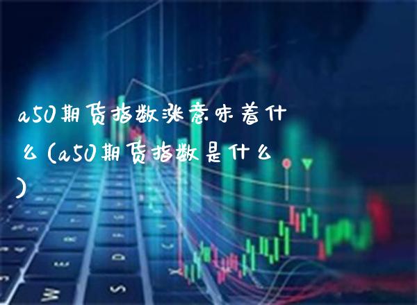a50期货指数涨意味着什么(a50期货指数是什么)_https://www.gnhpgy.com_德指期货_第1张