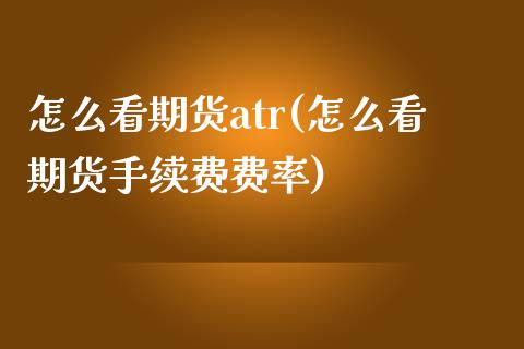 怎么看期货atr(怎么看期货手续费费率)_https://www.gnhpgy.com_原油期货_第1张