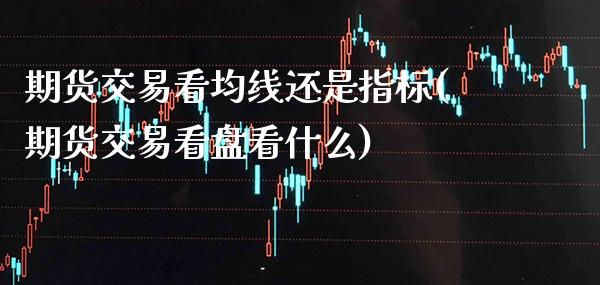 期货交易看均线还是指标(期货交易看盘看什么)_纳指期货_第1张_公牛期货直播室 期货交易看均线还是指标(期货交易看盘看什么)_https://www.gnhpgy.com_纳指期货_第1张