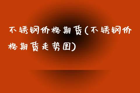 不锈钢价格期货(不锈钢价格期货走势图)_https://www.gnhpgy.com_黄金期货_第1张