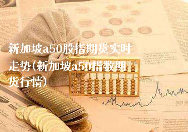 新加坡a50股指期货实时走势(新加坡a50指数期货行情)_https://www.gnhpgy.com_原油期货_第1张