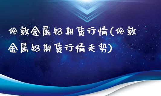 伦敦金属铝期货行情(伦敦金属铝期货行情走势)_https://www.gnhpgy.com_黄金期货_第1张
