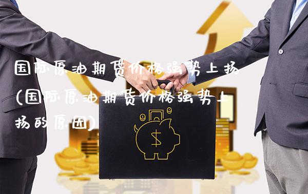 国际原油期货价格强势上扬(国际原油期货价格强势上扬的原因)_https://www.gnhpgy.com_恒指期货_第1张