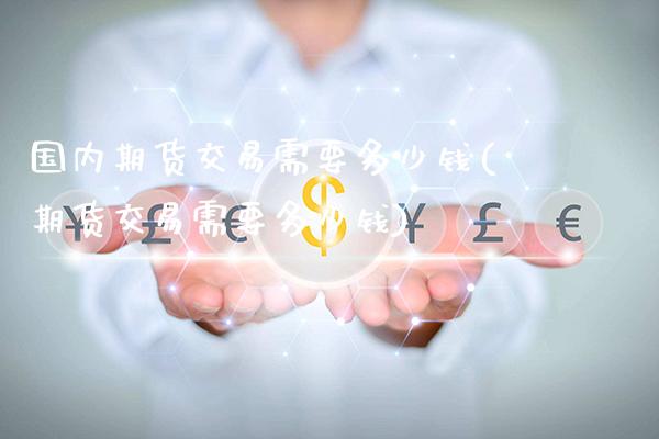 国内期货交易需要多少钱(期货交易需要多少钱)_https://www.gnhpgy.com_恒指期货_第1张