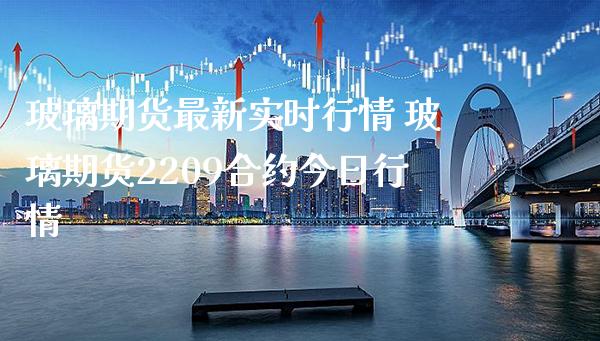 玻璃期货最新实时行情 玻璃期货2209合约今日行情_https://www.gnhpgy.com_期货知识_第1张