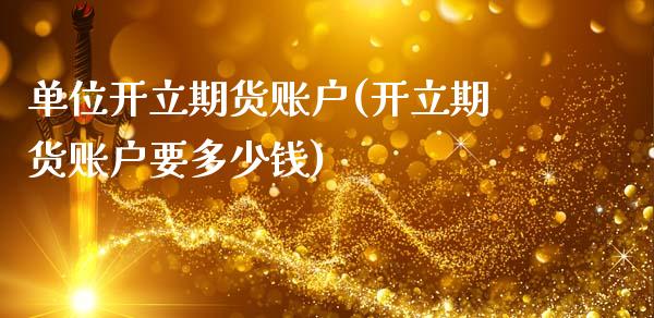 单位开立期货账户(开立期货账户要多少钱)_https://www.gnhpgy.com_股指期货_第1张