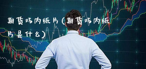 期货场内纸片(期货场内纸片是什么)_https://www.gnhpgy.com_期货知识_第1张