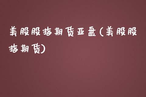 美股股指期货亚盘(美股股指期货)_https://www.gnhpgy.com_道指期货_第1张