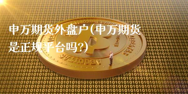 申万期货外盘户(申万期货是正规平台吗?)_https://www.gnhpgy.com_原油期货_第1张