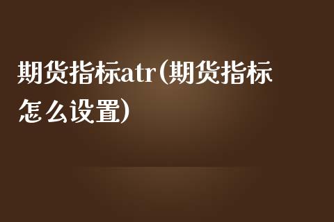 期货指标atr(期货指标怎么设置)_https://www.gnhpgy.com_期货百科_第1张