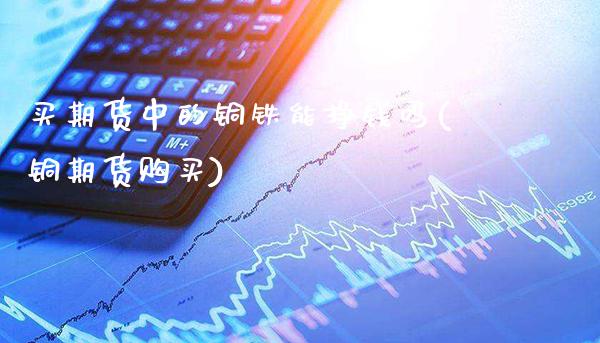 买期货中的铜铁能挣钱吗(铜期货购买)_道指期货_第1张_公牛期货直播室 买期货中的铜铁能挣钱吗(铜期货购买)_https://www.gnhpgy.com_道指期货_第1张