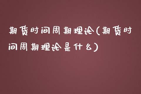 期货时间周期理论(期货时间周期理论是什么)_https://www.gnhpgy.com_期货百科_第1张