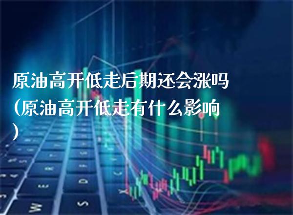 原油高开低走后期还会涨吗(原油高开低走有什么影响)_https://www.gnhpgy.com_道指期货_第1张
