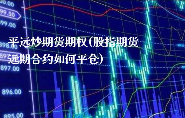 平远炒期货期权(股指期货远期合约如何平仓)_https://www.gnhpgy.com_纳指期货_第1张