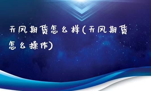 天风期货怎么样(天风期货怎么操作)_https://www.gnhpgy.com_期货知识_第1张