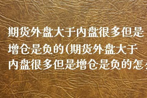 期货外盘大于内盘很多但是增仓是负的(期货外盘大于内盘很多但是增仓是负的怎么回事)_https://www.gnhpgy.com_恒指期货_第1张