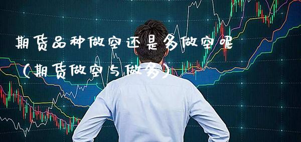 期货品种做空还是多做空呢（期货做空与做多）_https://www.gnhpgy.com_德指期货_第1张