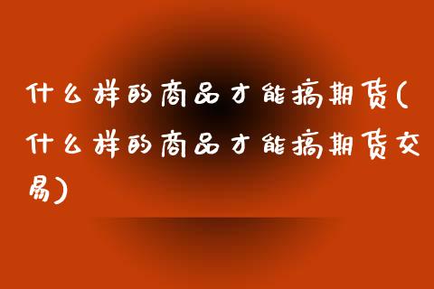 什么样的商品才能搞期货(什么样的商品才能搞期货交易)_https://www.gnhpgy.com_纳指期货_第1张