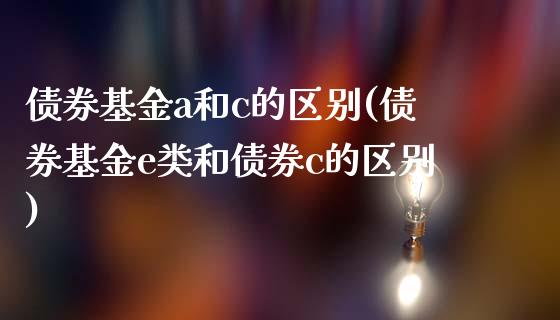 债券基金a和c的区别(债券基金e类和债券c的区别)_https://www.gnhpgy.com_道指期货_第1张