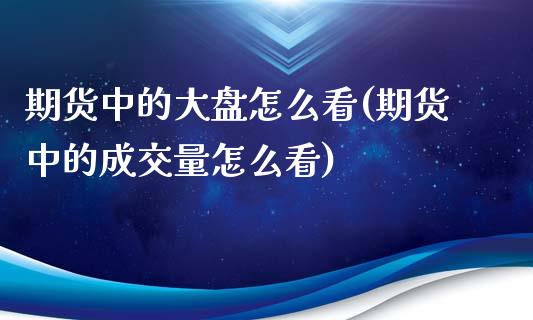 期货中的大盘怎么看(期货中的成交量怎么看)_https://www.gnhpgy.com_股指期货_第1张