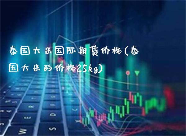 泰国大米国际期货价格(泰国大米的价格25kg)_https://www.gnhpgy.com_纳指期货_第1张