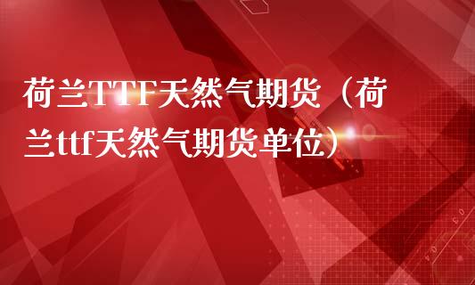 荷兰TTF天然气期货（荷兰ttf天然气期货单位）_https://www.gnhpgy.com_恒指期货_第1张
