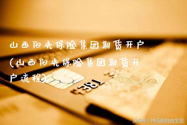 山西阳光保险集团期货开户(山西阳光保险集团期货开户流程)_https://www.gnhpgy.com_股指期货_第1张