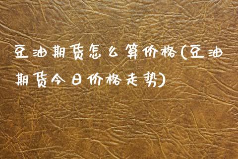 豆油期货怎么算价格(豆油期货今日价格走势)_https://www.gnhpgy.com_原油期货_第1张