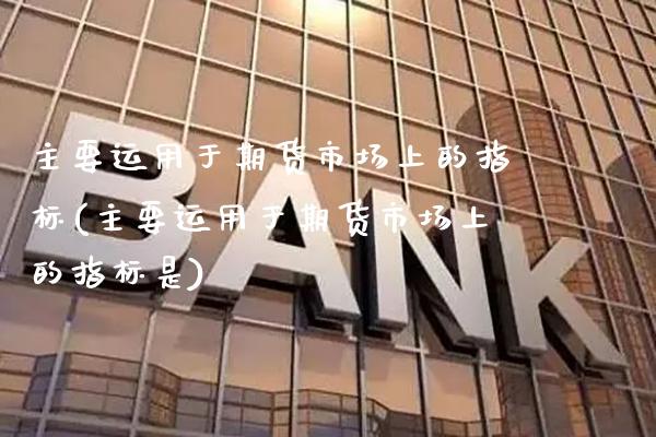 主要运用于期货市场上的指标(主要运用于期货市场上的指标是)_https://www.gnhpgy.com_股指期货_第1张