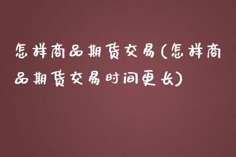 怎样商品期货交易(怎样商品期货交易时间更长)_https://www.gnhpgy.com_恒指期货_第1张