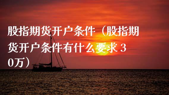 股指期货开户条件（股指期货开户条件有什么要求 30万）_https://www.gnhpgy.com_黄金期货_第1张