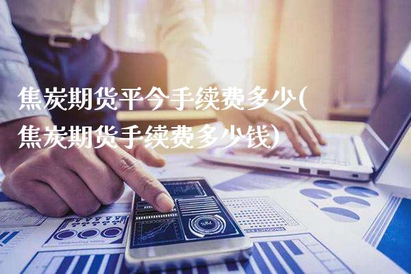 焦炭期货平今手续费多少(焦炭期货手续费多少钱)_https://www.gnhpgy.com_股指期货_第1张