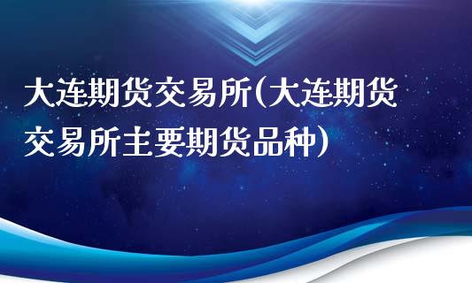 大连期货交易所(大连期货交易所主要期货品种)_https://www.gnhpgy.com_期货知识_第1张