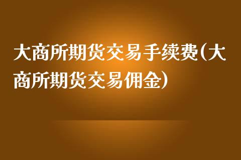 大商所期货交易手续费(大商所期货交易佣金)_https://www.gnhpgy.com_原油期货_第1张