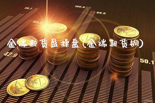 金瑞期货盈操盘(金瑞期货铜)_https://www.gnhpgy.com_期货百科_第1张