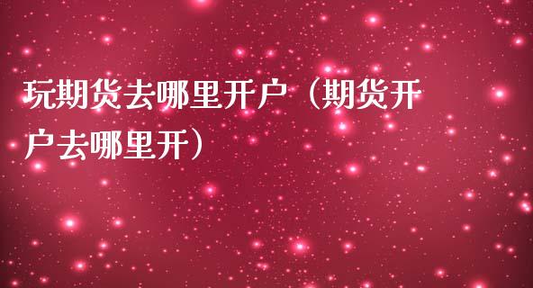 玩期货去哪里开户（期货开户去哪里开）_https://www.gnhpgy.com_黄金期货_第1张