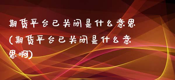 期货平台已关闭是什么意思(期货平台已关闭是什么意思啊)_https://www.gnhpgy.com_德指期货_第1张