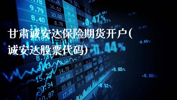 甘肃诚安达保险期货开户(诚安达股票代码)_https://www.gnhpgy.com_期货百科_第1张
