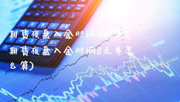 期货夜盘入金时间8点半(期货夜盘入金时间8点半怎么算)_https://www.gnhpgy.com_原油期货_第1张