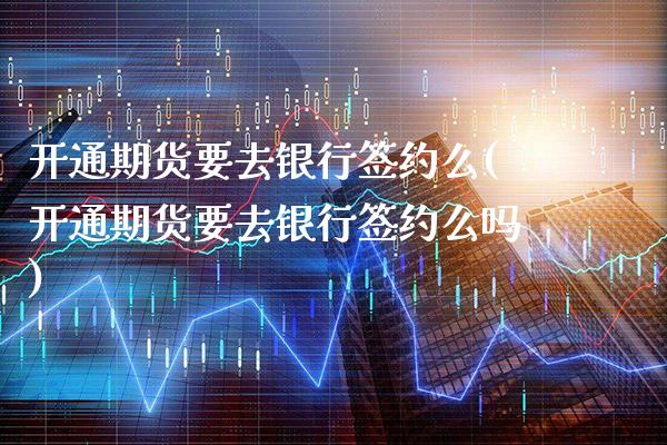 开通期货要去银行签约么(开通期货要去银行签约么吗)_https://www.gnhpgy.com_股指期货_第1张
