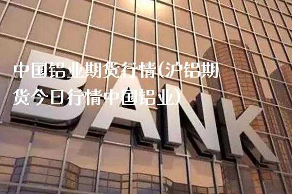 中国铝业期货行情(沪铝期货今日行情中国铝业)_https://www.gnhpgy.com_恒指期货_第1张