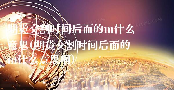 期货交割时间后面的m什么意思(期货交割时间后面的m什么意思啊)_https://www.gnhpgy.com_恒指期货_第1张