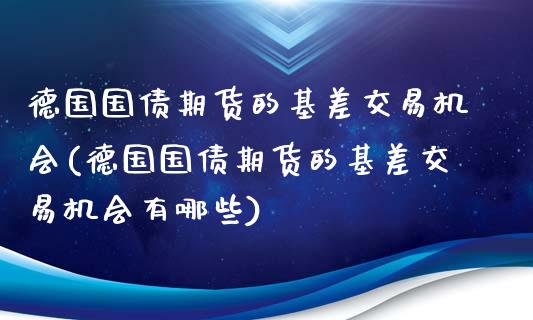 德国国债期货的基差交易机会(德国国债期货的基差交易机会有哪些)_https://www.gnhpgy.com_原油期货_第1张