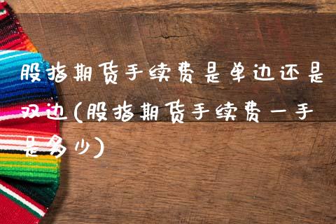 股指期货手续费是单边还是双边(股指期货手续费一手是多少)_https://www.gnhpgy.com_期货知识_第1张