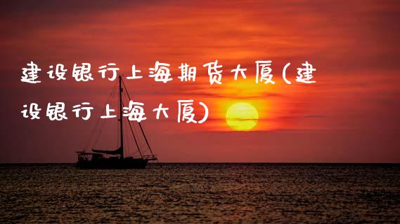 建设银行上海期货大厦(建设银行上海大厦)_https://www.gnhpgy.com_道指期货_第1张