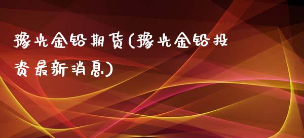 豫光金铅期货(豫光金铅投资最新消息)_https://www.gnhpgy.com_股指期货_第1张