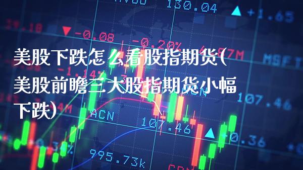 美股下跌怎么看股指期货(美股前瞻三大股指期货小幅下跌)_https://www.gnhpgy.com_恒指期货_第1张