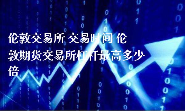 伦敦交易所 交易时间 伦敦期货交易所杠杆最高多少倍_https://www.gnhpgy.com_股指期货_第1张
