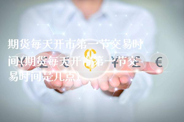 期货每天开市第一节交易时间(期货每天开市第一节交易时间是几点)_https://www.gnhpgy.com_原油期货_第1张